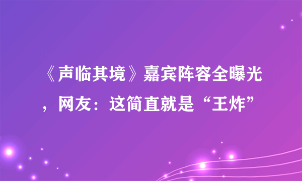 《声临其境》嘉宾阵容全曝光，网友：这简直就是“王炸”