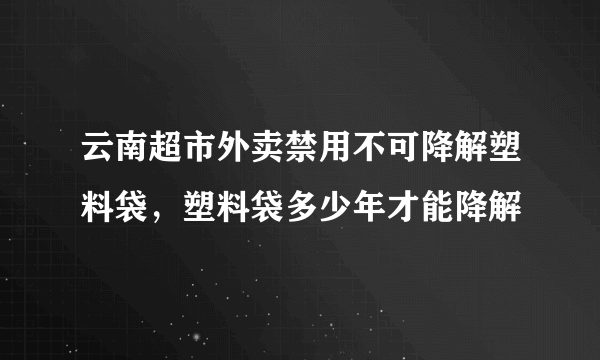 云南超市外卖禁用不可降解塑料袋，塑料袋多少年才能降解