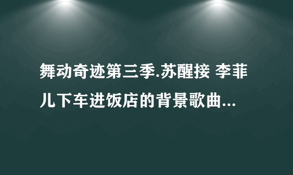 舞动奇迹第三季.苏醒接 李菲儿下车进饭店的背景歌曲是什么、