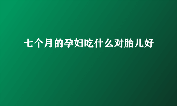 七个月的孕妇吃什么对胎儿好