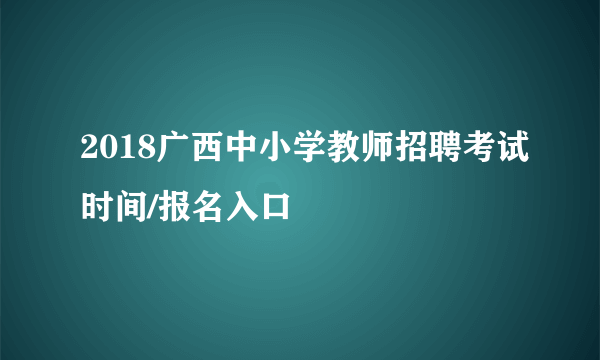 2018广西中小学教师招聘考试时间/报名入口