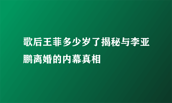 歌后王菲多少岁了揭秘与李亚鹏离婚的内幕真相