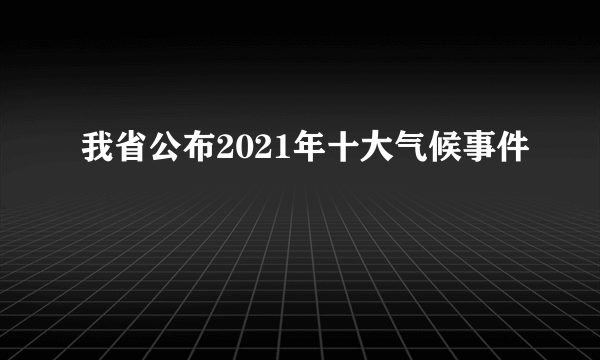 我省公布2021年十大气候事件