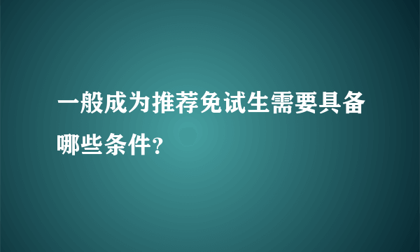 一般成为推荐免试生需要具备哪些条件？