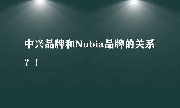 中兴品牌和Nubia品牌的关系？！