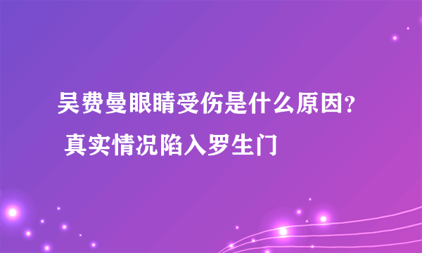 吴费曼眼睛受伤是什么原因？ 真实情况陷入罗生门