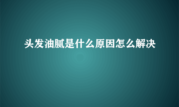 头发油腻是什么原因怎么解决