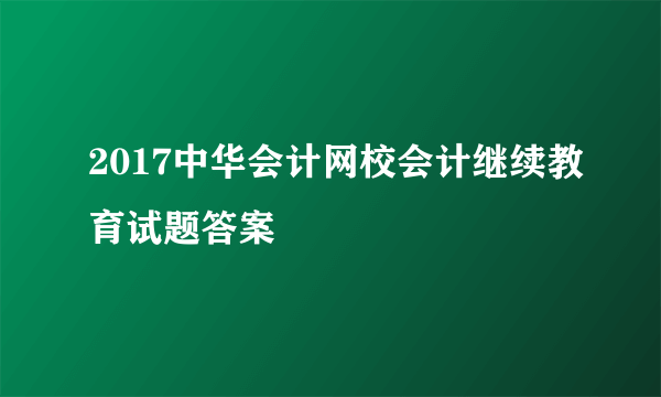 2017中华会计网校会计继续教育试题答案