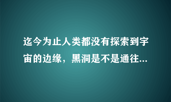 迄今为止人类都没有探索到宇宙的边缘，黑洞是不是通往下一个宇宙的通道？