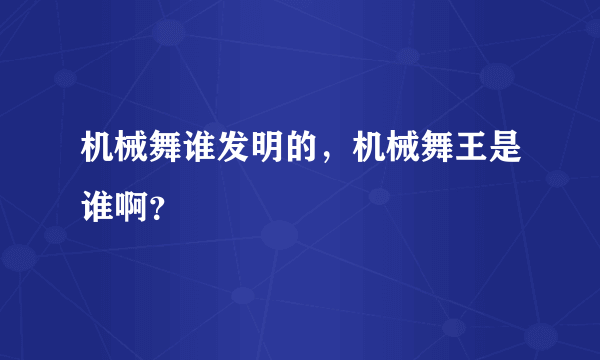 机械舞谁发明的，机械舞王是谁啊？