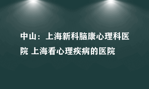 中山：上海新科脑康心理科医院 上海看心理疾病的医院