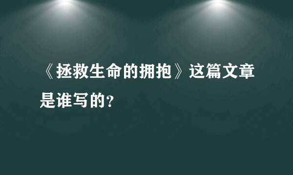 《拯救生命的拥抱》这篇文章是谁写的？