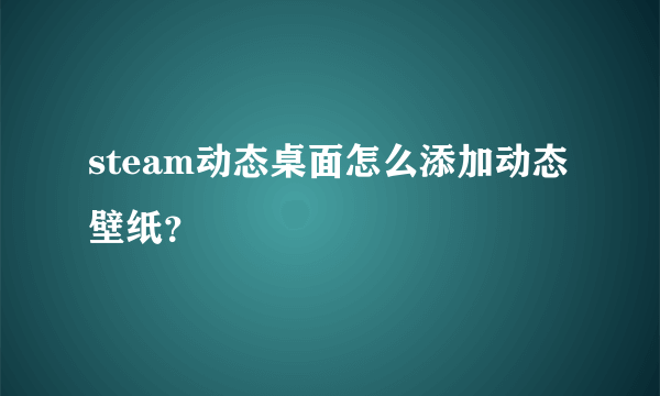 steam动态桌面怎么添加动态壁纸？