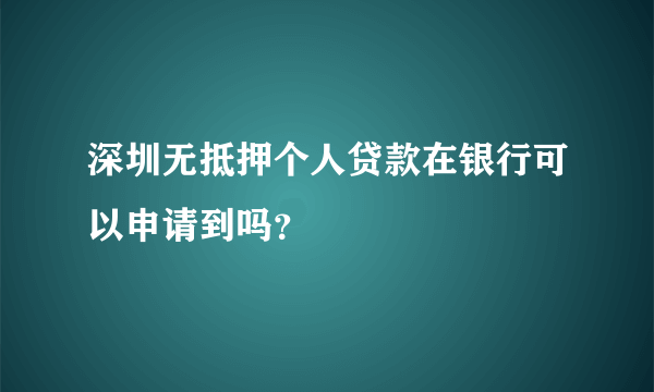 深圳无抵押个人贷款在银行可以申请到吗？