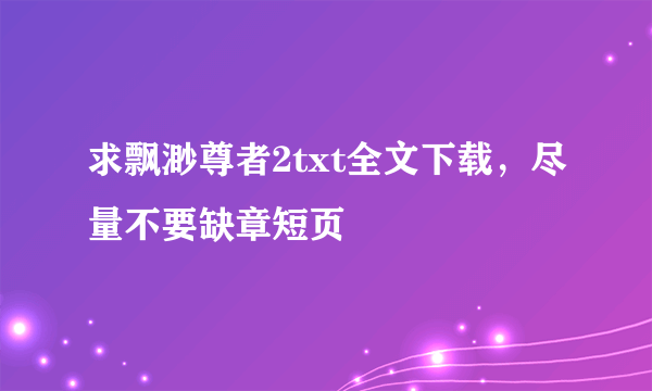 求飘渺尊者2txt全文下载，尽量不要缺章短页