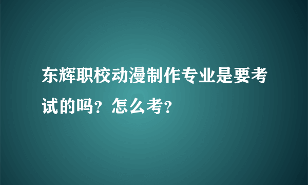 东辉职校动漫制作专业是要考试的吗？怎么考？