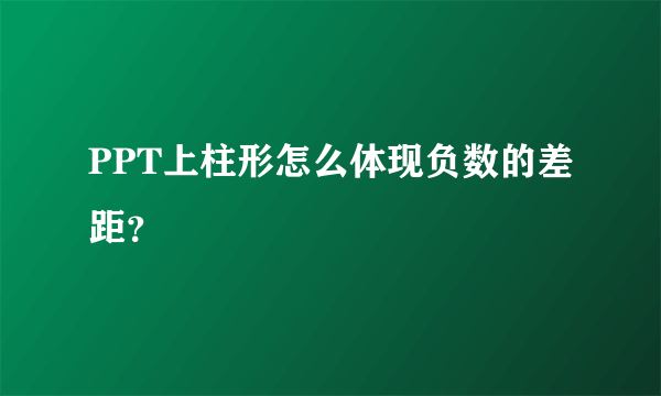 PPT上柱形怎么体现负数的差距？