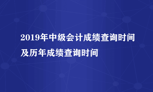 2019年中级会计成绩查询时间及历年成绩查询时间