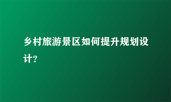 乡村旅游景区如何提升规划设计？