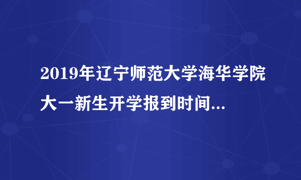 2019年辽宁师范大学海华学院大一新生开学报到时间和新生入学手册指南