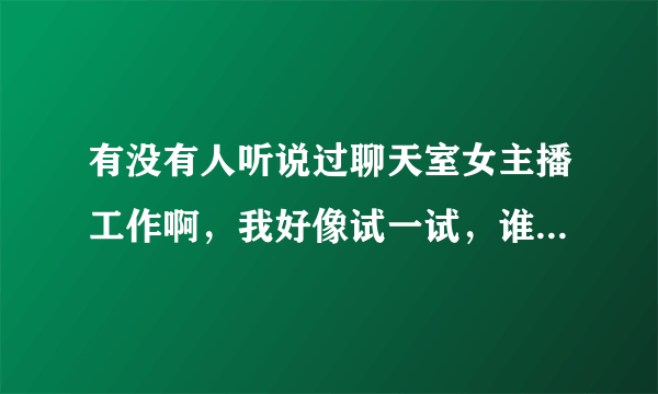 有没有人听说过聊天室女主播工作啊，我好像试一试，谁知道哪有呢