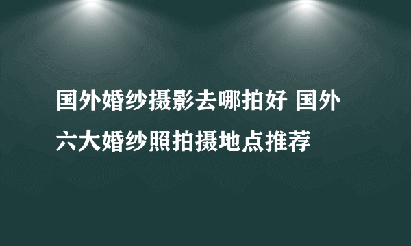 国外婚纱摄影去哪拍好 国外六大婚纱照拍摄地点推荐