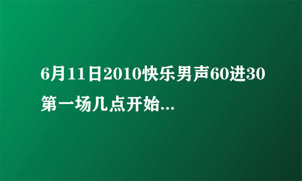 6月11日2010快乐男声60进30第一场几点开始直播，哪个台有直播?