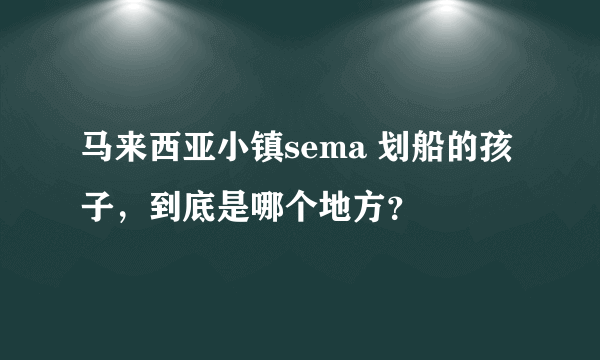 马来西亚小镇sema 划船的孩子，到底是哪个地方？