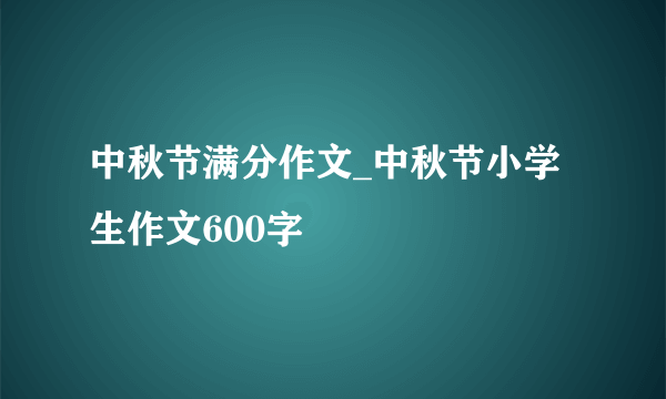 中秋节满分作文_中秋节小学生作文600字