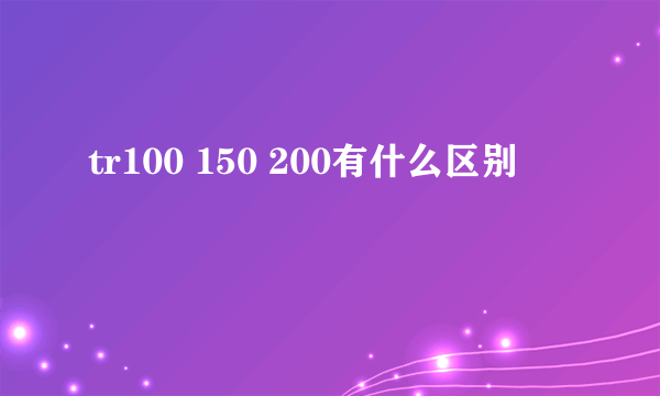 tr100 150 200有什么区别