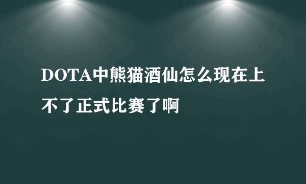 DOTA中熊猫酒仙怎么现在上不了正式比赛了啊