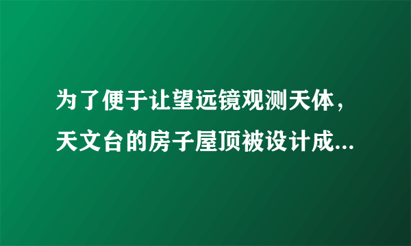 为了便于让望远镜观测天体，天文台的房子屋顶被设计成什么样的?