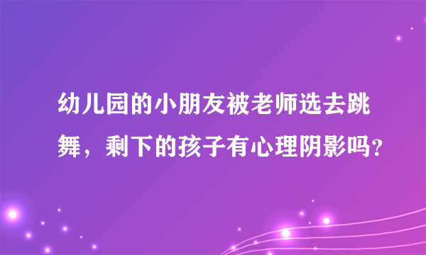 幼儿园的小朋友被老师选去跳舞，剩下的孩子有心理阴影吗？