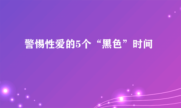 警惕性爱的5个“黑色”时间