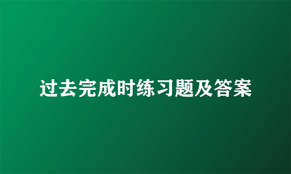 过去完成时练习题及答案