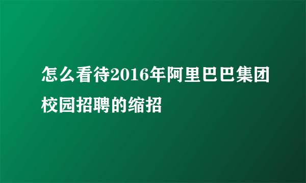 怎么看待2016年阿里巴巴集团校园招聘的缩招