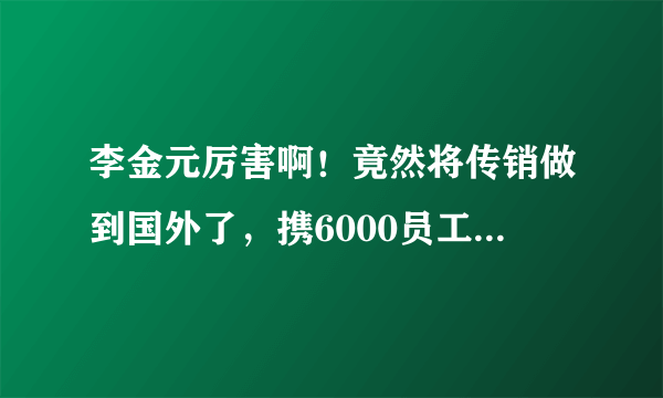 李金元厉害啊！竟然将传销做到国外了，携6000员工去法国玩，我们村有个做天狮的，在金蛋上面投资好几