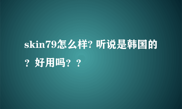 skin79怎么样? 听说是韩国的？好用吗？？