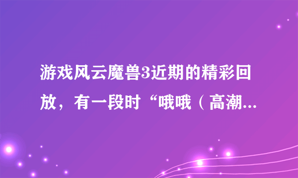 游戏风云魔兽3近期的精彩回放，有一段时“哦哦（高潮）沙拉”什么什么的歌曲名是什么