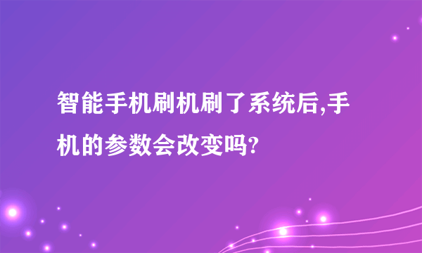 智能手机刷机刷了系统后,手机的参数会改变吗?