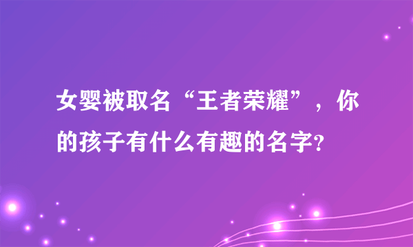 女婴被取名“王者荣耀”，你的孩子有什么有趣的名字？