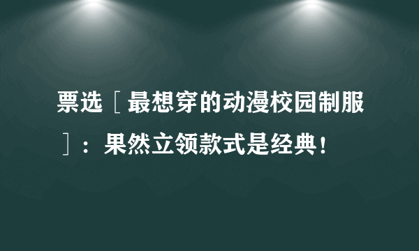 票选［最想穿的动漫校园制服］：果然立领款式是经典！