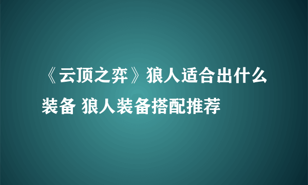 《云顶之弈》狼人适合出什么装备 狼人装备搭配推荐