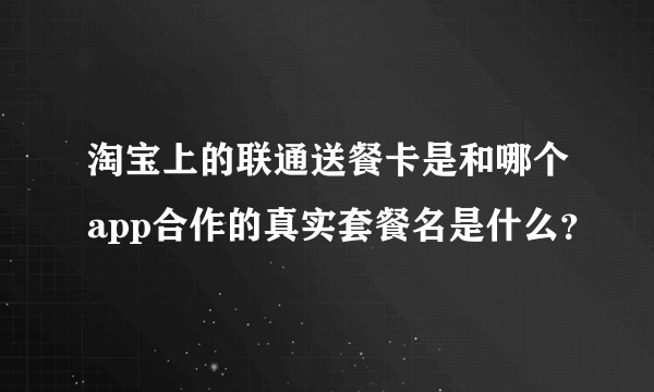 淘宝上的联通送餐卡是和哪个app合作的真实套餐名是什么？