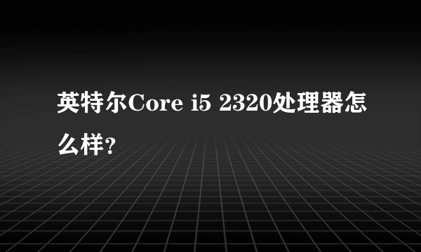 英特尔Core i5 2320处理器怎么样？