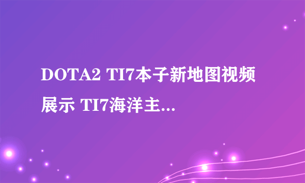 DOTA2 TI7本子新地图视频展示 TI7海洋主题地图一览