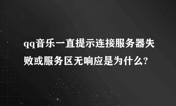 qq音乐一直提示连接服务器失败或服务区无响应是为什么?