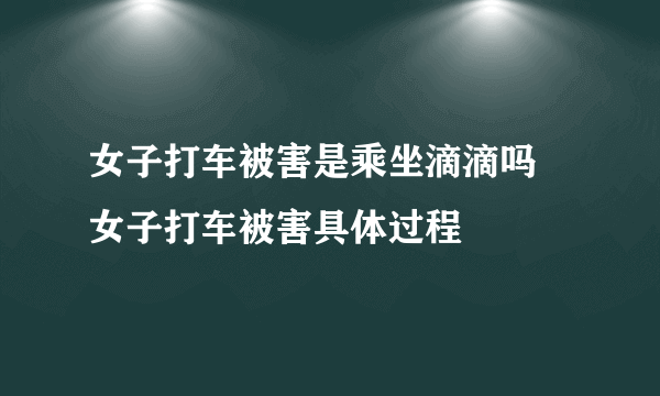 女子打车被害是乘坐滴滴吗 女子打车被害具体过程