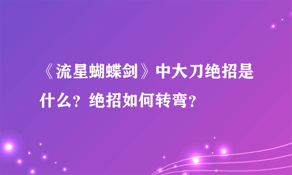 《流星蝴蝶剑》中大刀绝招是什么？绝招如何转弯？