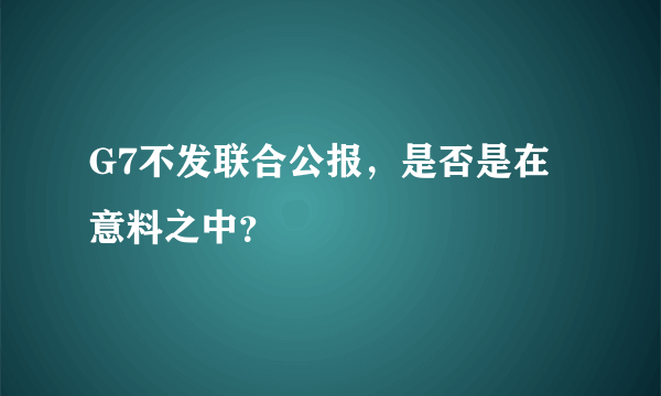 G7不发联合公报，是否是在意料之中？